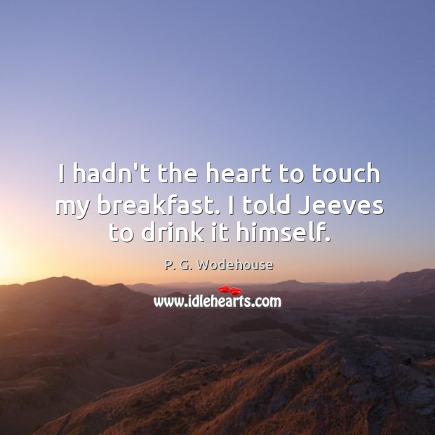I hadn’t the heart to touch my breakfast. I told Jeeves to drink it himself. Image