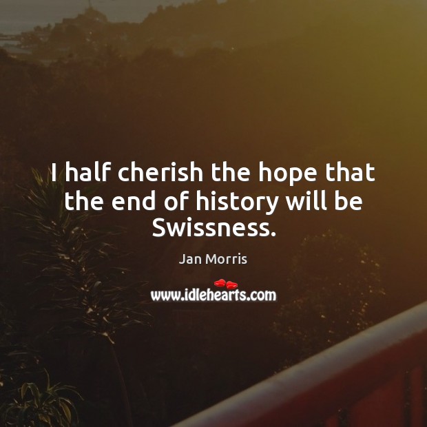 I half cherish the hope that the end of history will be Swissness. Jan Morris Picture Quote