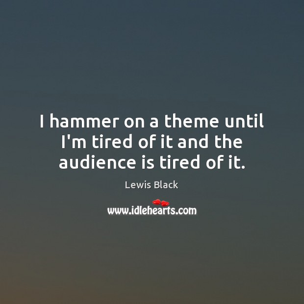 I hammer on a theme until I’m tired of it and the audience is tired of it. Lewis Black Picture Quote