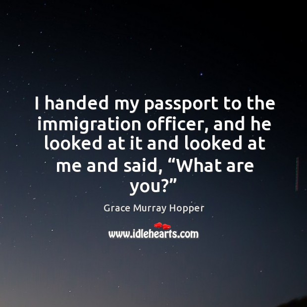 I handed my passport to the immigration officer, and he looked at it and looked at me and said, “what are you?” Grace Murray Hopper Picture Quote