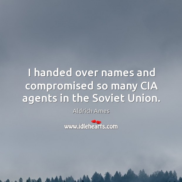 I handed over names and compromised so many cia agents in the soviet union. Aldrich Ames Picture Quote