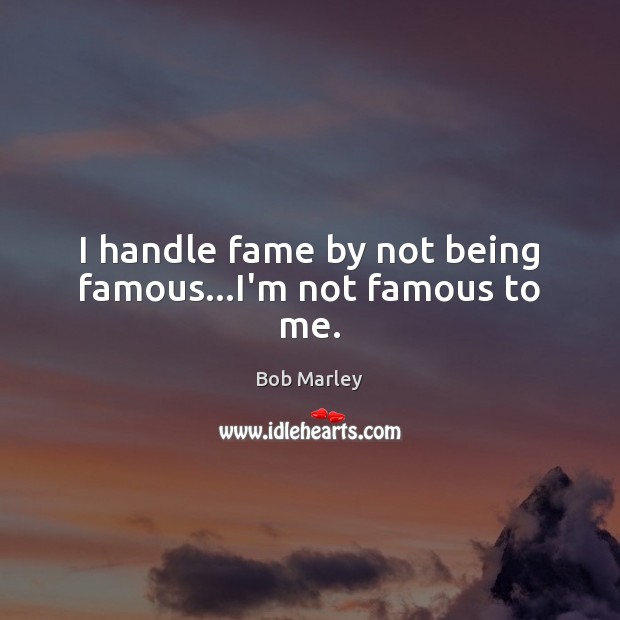 I handle fame by not being famous…I’m not famous to me. Image