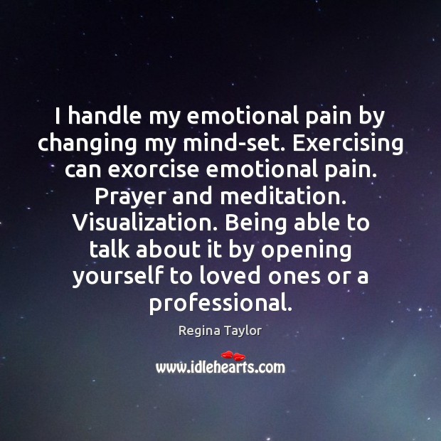 I handle my emotional pain by changing my mind-set. Exercising can exorcise Regina Taylor Picture Quote