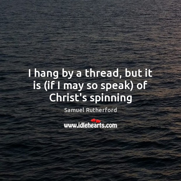 I hang by a thread, but it is (if I may so speak) of Christ’s spinning Samuel Rutherford Picture Quote