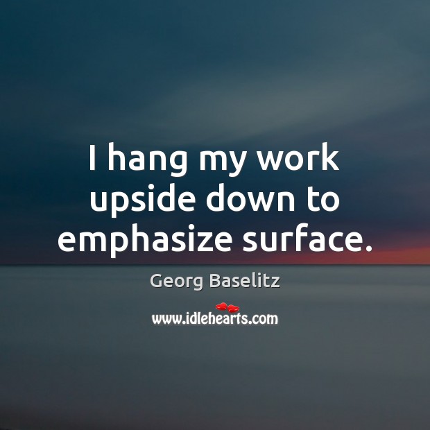 I hang my work upside down to emphasize surface. Georg Baselitz Picture Quote