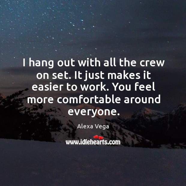 I hang out with all the crew on set. It just makes it easier to work. You feel more comfortable around everyone. Alexa Vega Picture Quote