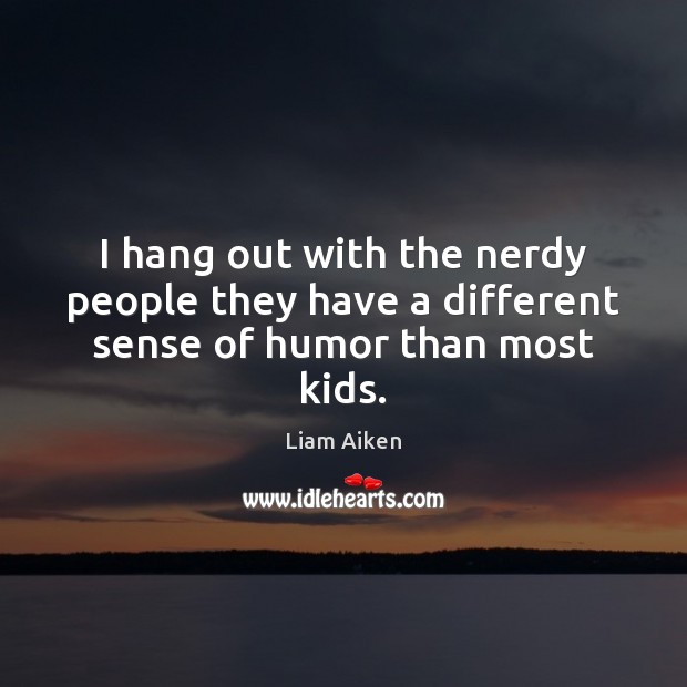 I hang out with the nerdy people they have a different sense of humor than most kids. Liam Aiken Picture Quote