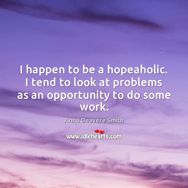 I happen to be a hopeaholic. I tend to look at problems as an opportunity to do some work. Anna Deavere Smith Picture Quote