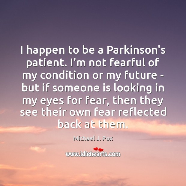 I happen to be a Parkinson’s patient. I’m not fearful of my Michael J. Fox Picture Quote