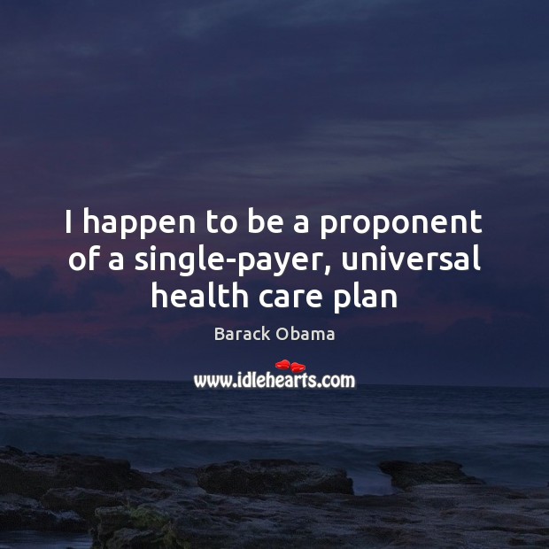 I happen to be a proponent of a single-payer, universal health care plan Health Quotes Image