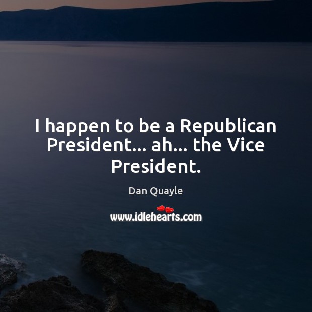 I happen to be a Republican President… ah… the Vice President. Dan Quayle Picture Quote