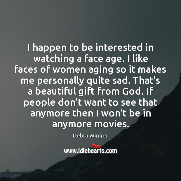 I happen to be interested in watching a face age. I like Debra Winger Picture Quote