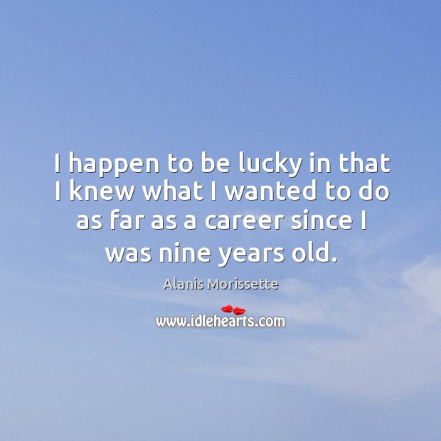 I happen to be lucky in that I knew what I wanted to do as far as a career since I was nine years old. Image