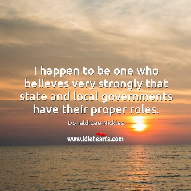 I happen to be one who believes very strongly that state and local governments have their proper roles. Donald Lee Nickles Picture Quote