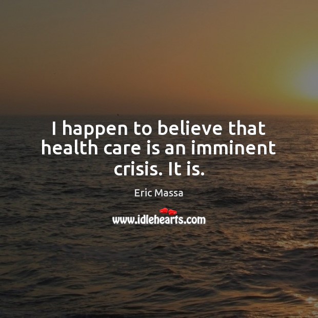 I happen to believe that health care is an imminent crisis. It is. Eric Massa Picture Quote
