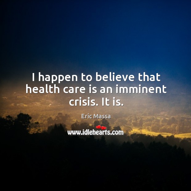 I happen to believe that health care is an imminent crisis. It is. Image