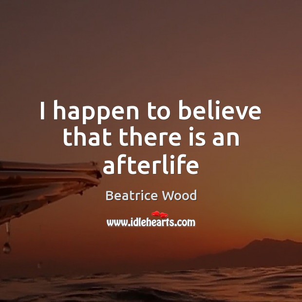 I happen to believe that there is an afterlife Beatrice Wood Picture Quote