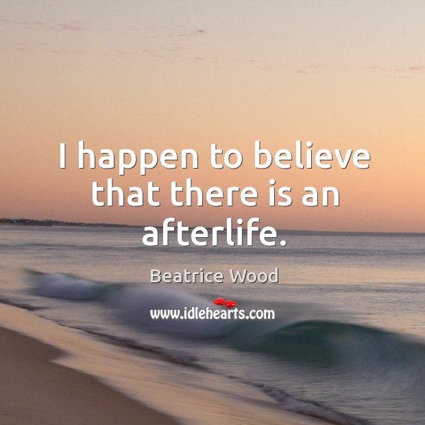 I happen to believe that there is an afterlife. Beatrice Wood Picture Quote