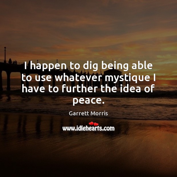 I happen to dig being able to use whatever mystique I have to further the idea of peace. Garrett Morris Picture Quote