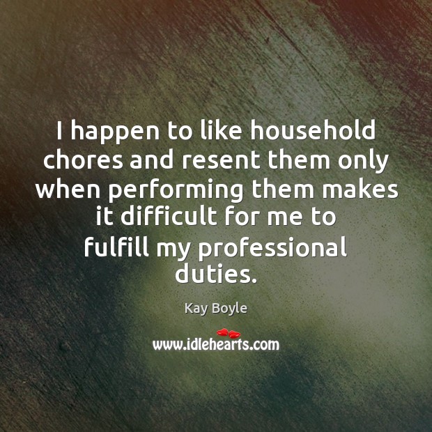 I happen to like household chores and resent them only when performing Kay Boyle Picture Quote