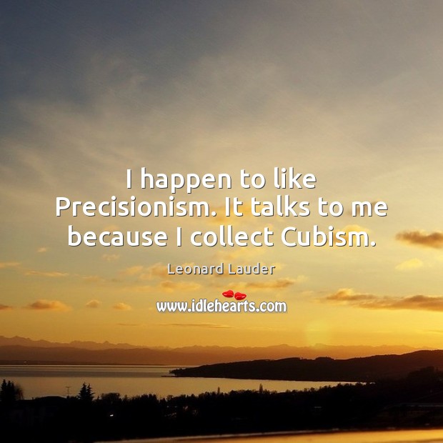 I happen to like Precisionism. It talks to me because I collect Cubism. Leonard Lauder Picture Quote