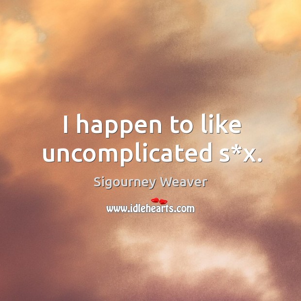 I happen to like uncomplicated s*x. Sigourney Weaver Picture Quote