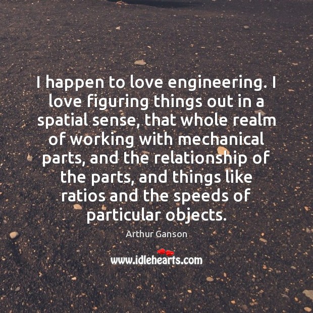 I happen to love engineering. I love figuring things out in a Arthur Ganson Picture Quote