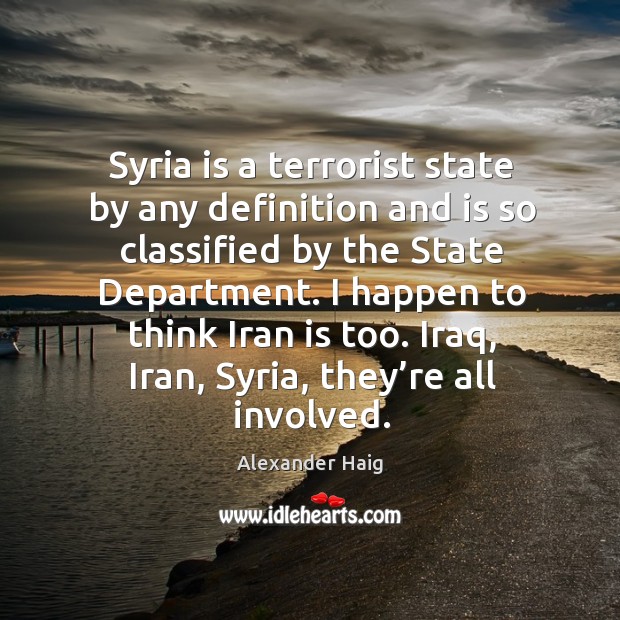 I happen to think iran is too. Iraq, iran, syria, they’re all involved. Alexander Haig Picture Quote