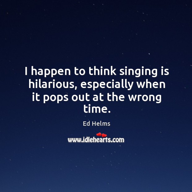 I happen to think singing is hilarious, especially when it pops out at the wrong time. Image