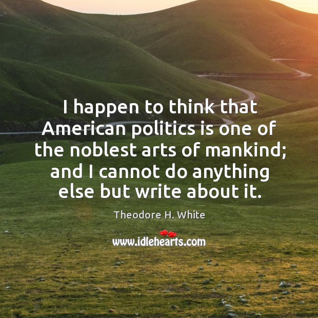 I happen to think that american politics is one of the noblest arts of mankind Theodore H. White Picture Quote