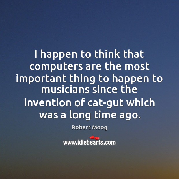 I happen to think that computers are the most important thing to Robert Moog Picture Quote