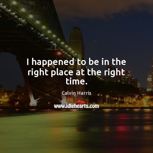 I happened to be in the right place at the right time. Calvin Harris Picture Quote