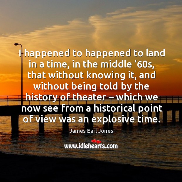 I happened to happened to land in a time, in the middle ’60s James Earl Jones Picture Quote