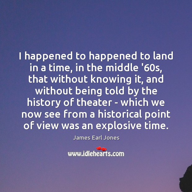 I happened to happened to land in a time, in the middle James Earl Jones Picture Quote