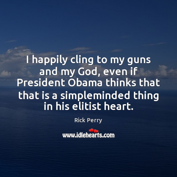I happily cling to my guns and my God, even if President Rick Perry Picture Quote