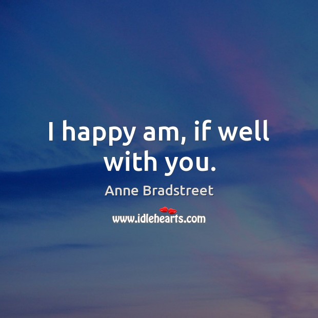 I happy am, if well with you. Anne Bradstreet Picture Quote