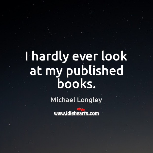 I hardly ever look at my published books. Michael Longley Picture Quote