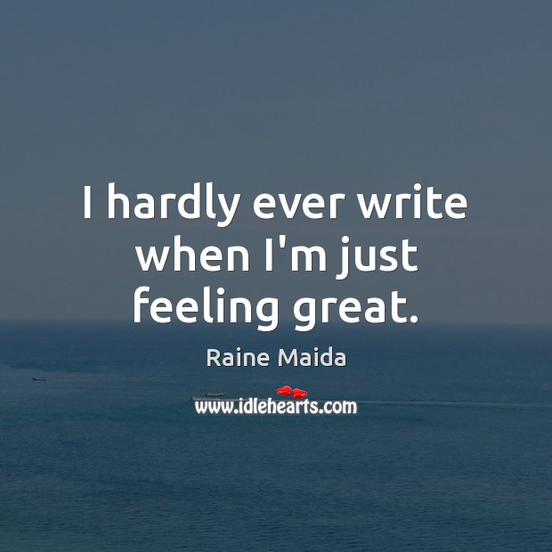 I hardly ever write when I’m just feeling great. Raine Maida Picture Quote