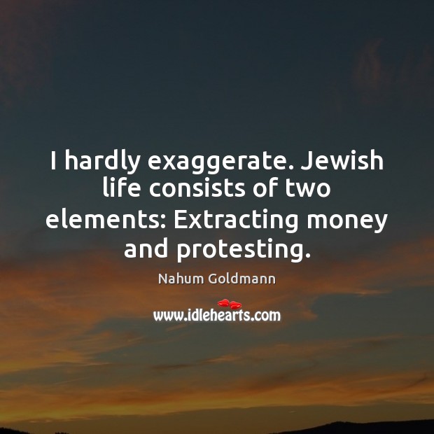 I hardly exaggerate. Jewish life consists of two elements: Extracting money and Nahum Goldmann Picture Quote