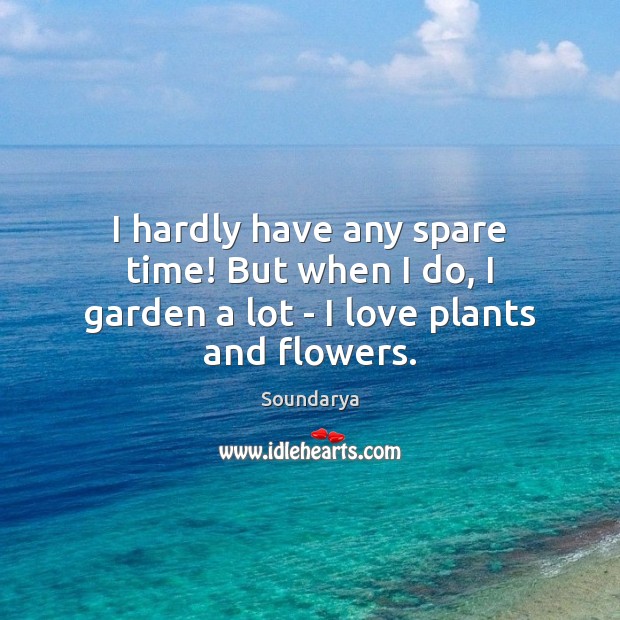 I hardly have any spare time! But when I do, I garden a lot – I love plants and flowers. Soundarya Picture Quote
