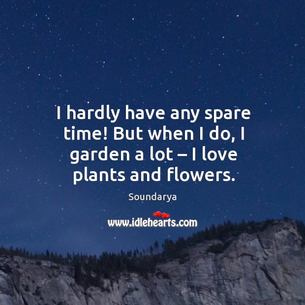 I hardly have any spare time! but when I do, I garden a lot – I love plants and flowers. Soundarya Picture Quote