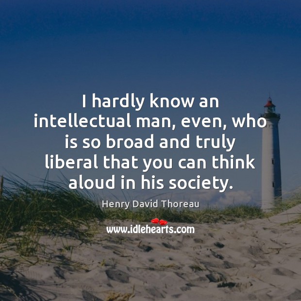 I hardly know an intellectual man, even, who is so broad and Henry David Thoreau Picture Quote