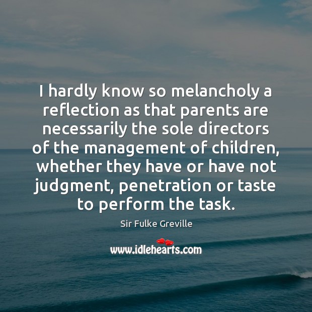 I hardly know so melancholy a reflection as that parents are necessarily Sir Fulke Greville Picture Quote