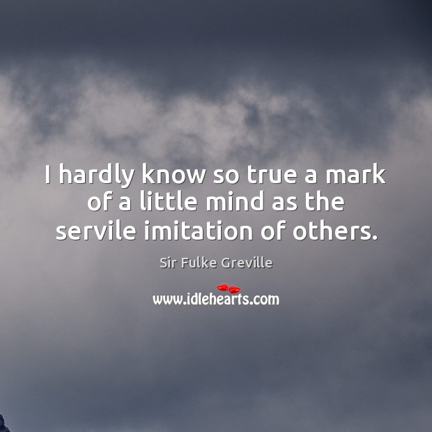 I hardly know so true a mark of a little mind as the servile imitation of others. Sir Fulke Greville Picture Quote