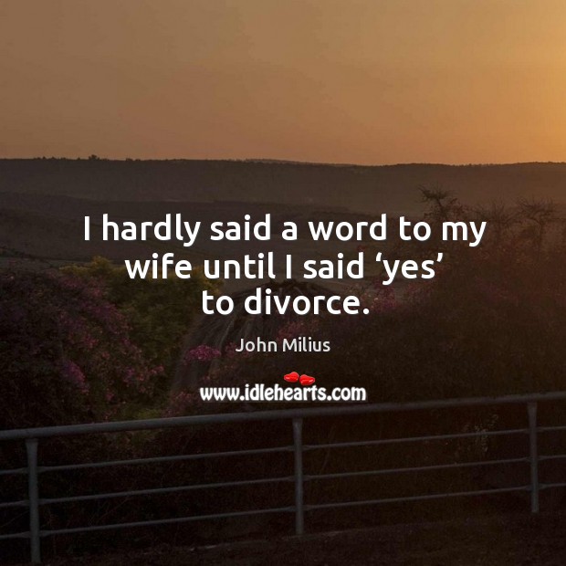I hardly said a word to my wife until I said ‘yes’ to divorce. John Milius Picture Quote