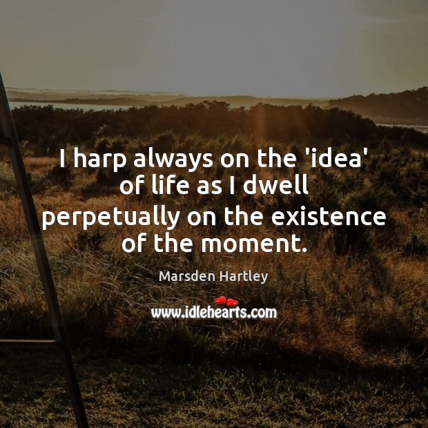 I harp always on the ‘idea’ of life as I dwell perpetually on the existence of the moment. Marsden Hartley Picture Quote