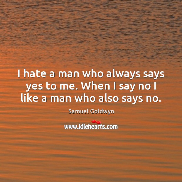 I hate a man who always says yes to me. When I say no I like a man who also says no. Samuel Goldwyn Picture Quote