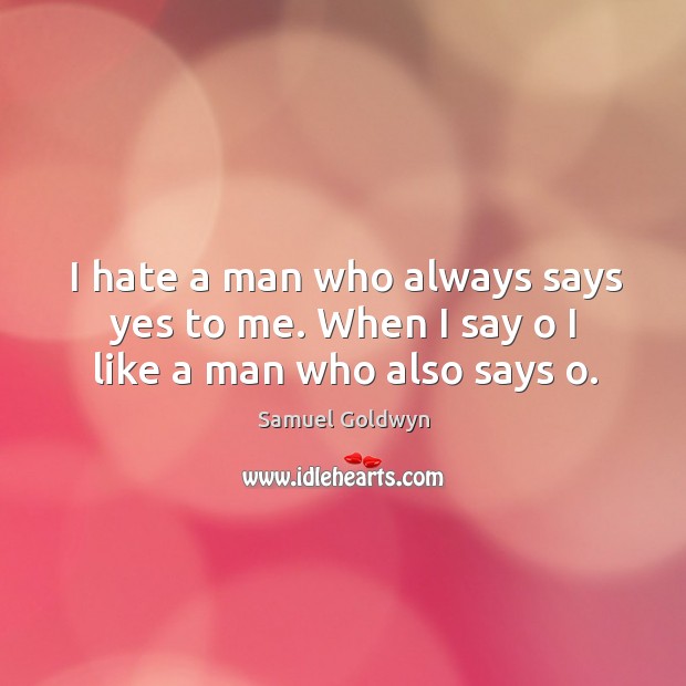 I hate a man who always says yes to me. When I say o I like a man who also says o. Samuel Goldwyn Picture Quote