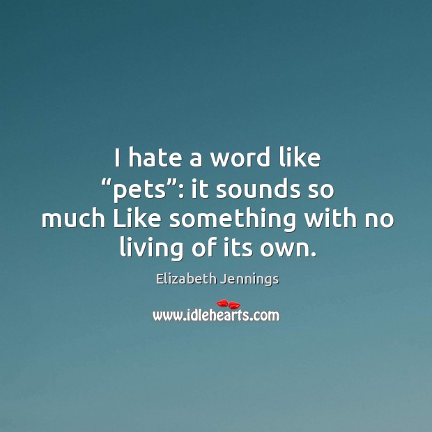 I hate a word like “pets”: it sounds so much like something with no living of its own. Elizabeth Jennings Picture Quote