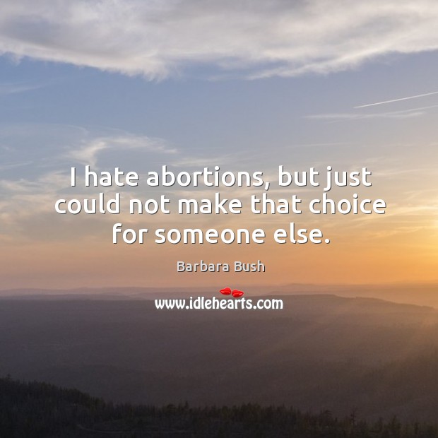 I hate abortions, but just could not make that choice for someone else. Barbara Bush Picture Quote